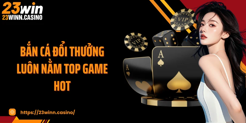 Bắn cá đổi thưởng luôn nằm top game hot