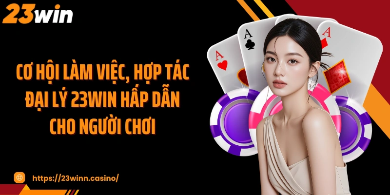 Cơ hội làm việc, hợp tác đại lý 23WIN hấp dẫn cho người chơi