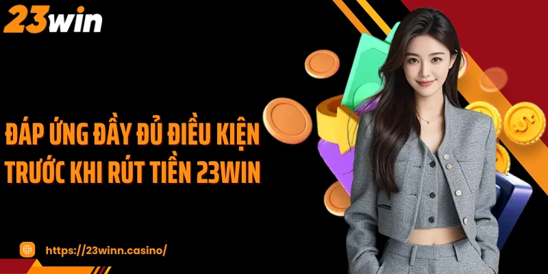 Đáp ứng đầy đủ điều kiện trước khi rút tiền 23Win