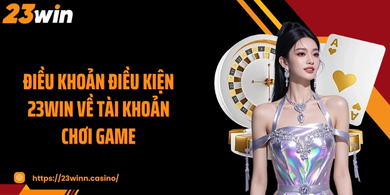 Điều khoản điều kiện 23WIN về tài khoản chơi game