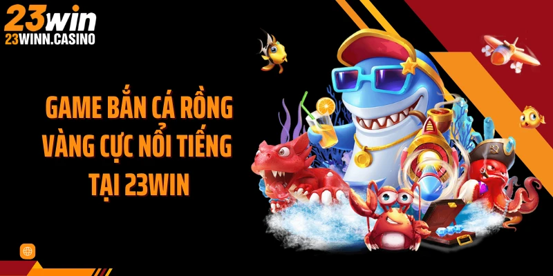 Game bắn cá rồng vàng cực nổi tiếng tại 23WIN