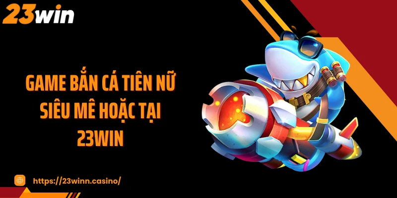 Game bắn cá tiên nữ siêu mê hoặc tại 23WIN