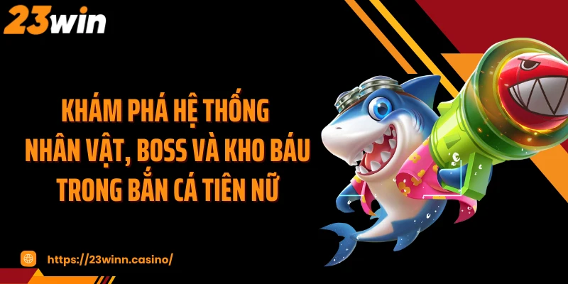 Khám phá hệ thống nhân vật, boss và kho báu trong bắn cá tiên nữ