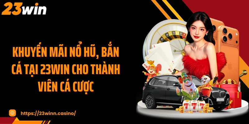 Khuyến mãi nổ hũ, bắn cá tại 23WIN cho thành viên cá cược