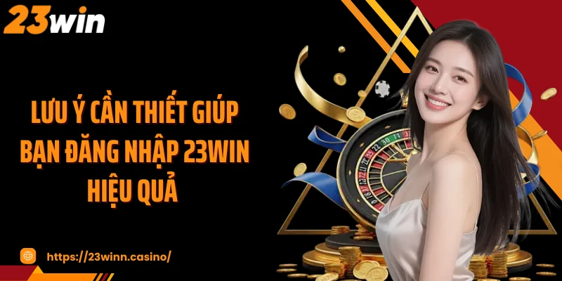 Lưu ý cần thiết giúp bạn đăng nhập 23Win hiệu quả 
