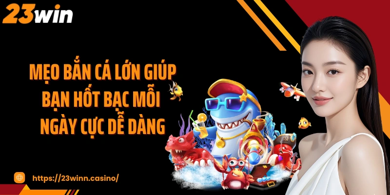 Mẹo bắn cá lớn giúp bạn hốt bạc mỗi ngày cực dễ dàng