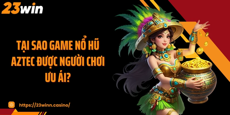 Tại sao game nổ hũ AZTEC được người chơi ưu ái?