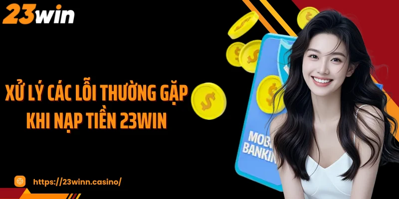 Xử lý các lỗi thường gặp khi nạp tiền 23Win